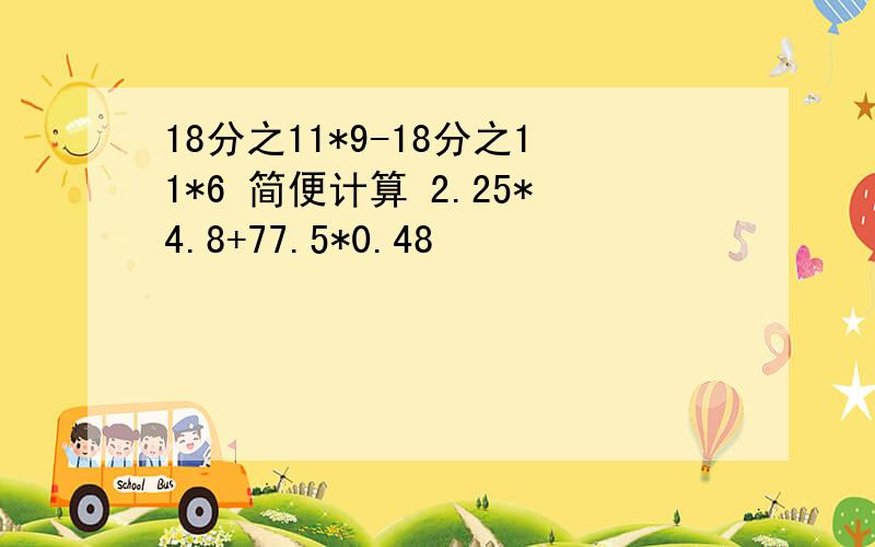 18分之11*9-18分之11*6 简便计算 2.25*4.8+77.5*0.48