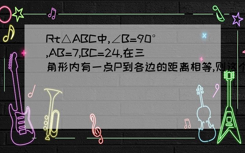 Rt△ABC中,∠B=90°,AB=7,BC=24,在三角形内有一点P到各边的距离相等,则这个距离是多少?