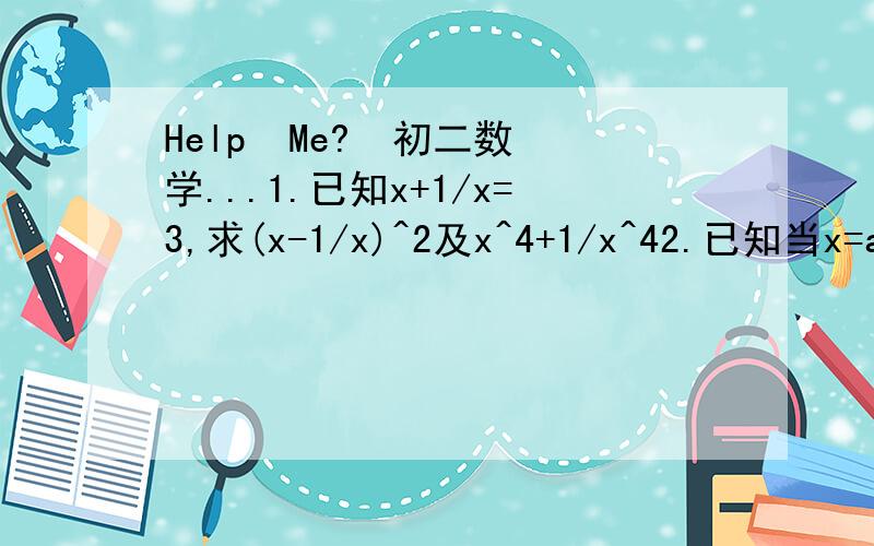 Help  Me?  初二数学...1.已知x+1/x=3,求(x-1/x)^2及x^4+1/x^42.已知当x=a时,代数式3(3x+1)(x-1)-(3x=2)^2的值是-7,又当y=b时,代数式(5+y)(y-5)的值是0,求多项式5a^3+6a^2b-7ab^2-8b^3 的值..