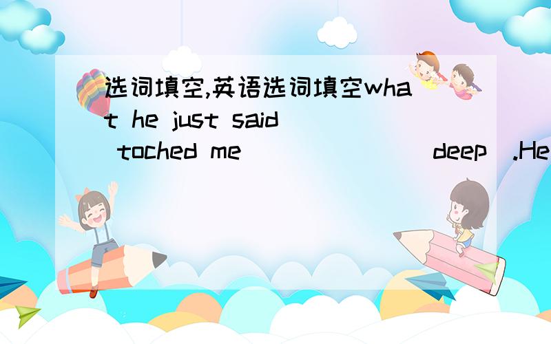 选词填空,英语选词填空what he just said toched me ______(deep).He look ________(happiness) at me because I didn't lend him my pen.