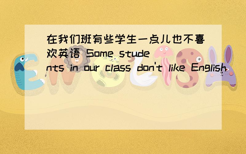 在我们班有些学生一点儿也不喜欢英语 Some students in our class don't like English___ the___