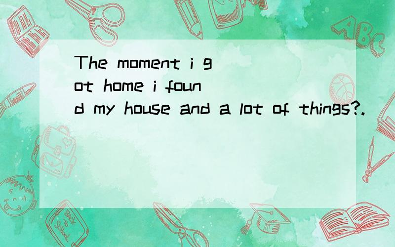 The moment i got home i found my house and a lot of things?.