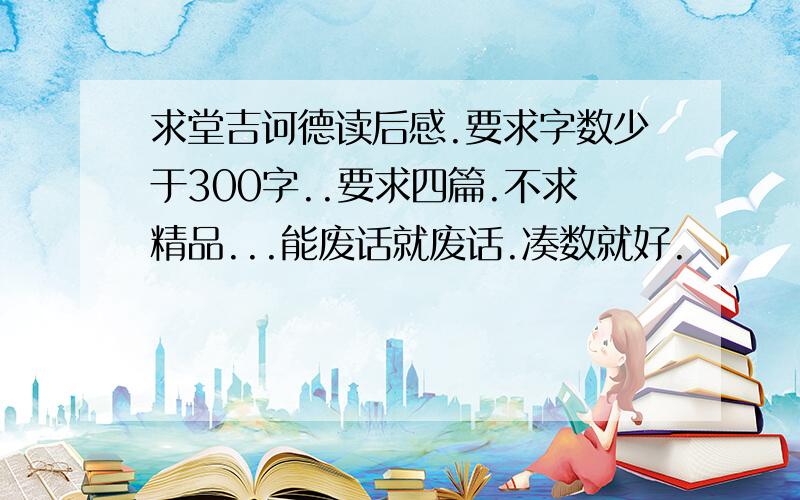 求堂吉诃德读后感.要求字数少于300字..要求四篇.不求精品...能废话就废话.凑数就好.