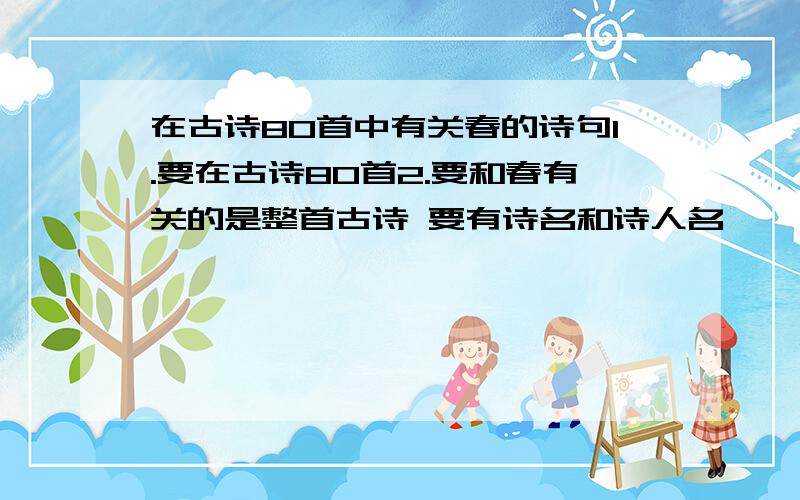 在古诗80首中有关春的诗句1.要在古诗80首2.要和春有关的是整首古诗 要有诗名和诗人名