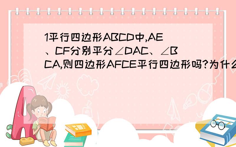 1平行四边形ABCD中,AE、CF分别平分∠DAC、∠BCA,则四边形AFCE平行四边形吗?为什么?2平行四边形ABCD中,E、F分别在BA、DC的延长线上,且AE=1/2AB,CF=1/2CD,AF和CE得关系如何?说明理由.3矩形ABCD中,E为AD上一