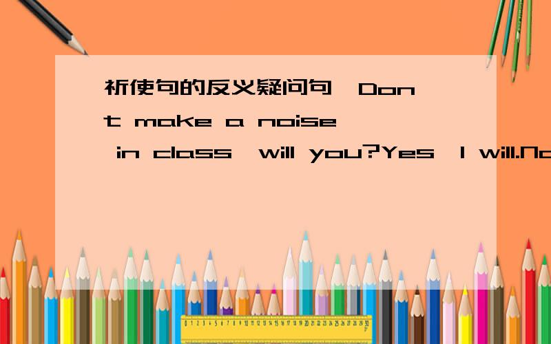 祈使句的反义疑问句,Don't make a noise in class,will you?Yes,I will.No,I won't.