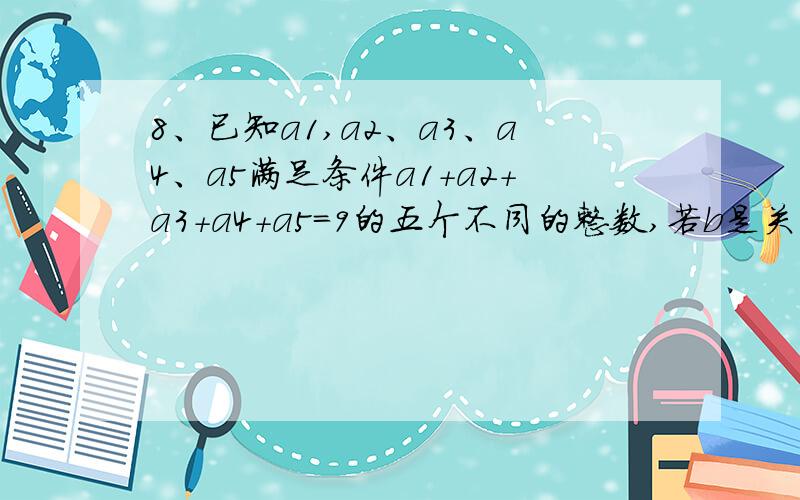 8、已知a1,a2、a3、a4、a5满足条件a1+a2+a3+a4+a5=9的五个不同的整数,若b是关于x的方程（x-a1）（x-a2）（x-a3）（x-a4）（x-a5）=2009的整数根,则b的值为 ；∵（b-a1）（b-a2）（b-a3）（b-a4）（b-a5）=2009,