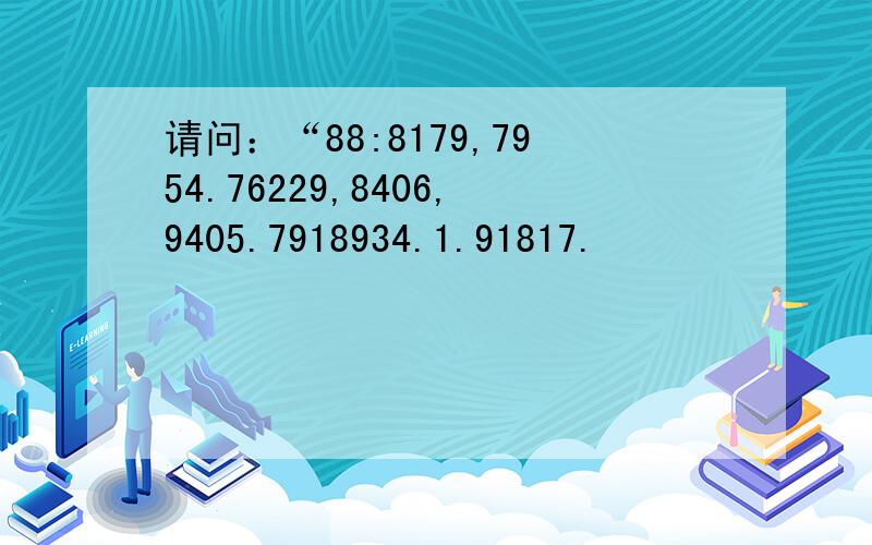 请问：“88:8179,7954.76229,8406,9405.7918934.1.91817.