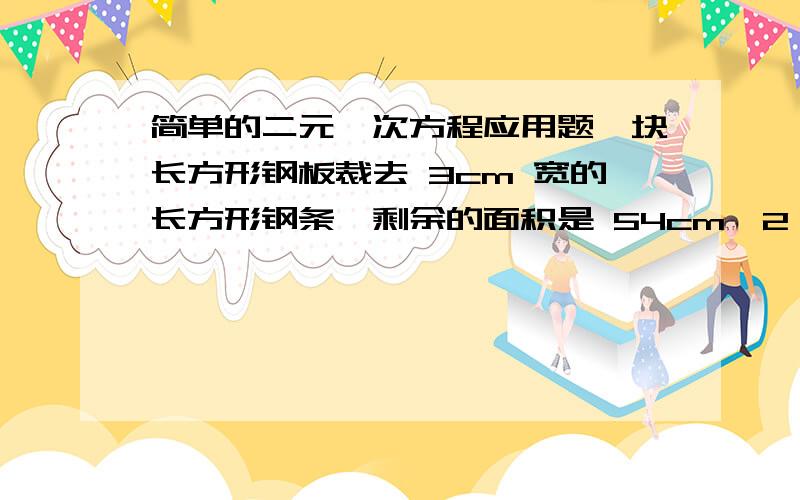 简单的二元一次方程应用题一块长方形钢板裁去 3cm 宽的长方形钢条,剩余的面积是 54cm^2 ,求原来这块钢板的面积是多少 cm^2 .问一下就是裁去的长方形钢条的长和原来的钢板的长一样吗?顺便