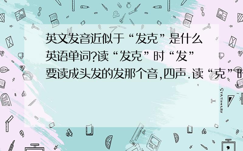 英文发音近似于“发克”是什么英语单词?读“发克”时“发”要读成头发的发那个音,四声.读“克”时,要读轻声.小弟感激不尽!