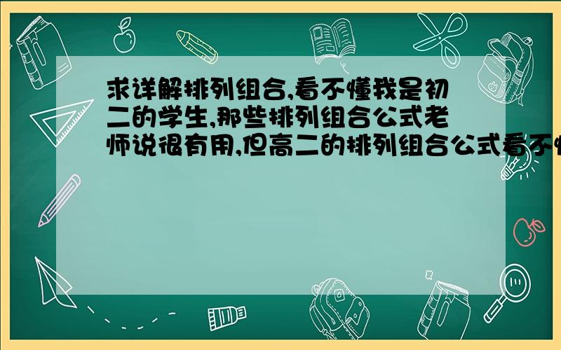 求详解排列组合,看不懂我是初二的学生,那些排列组合公式老师说很有用,但高二的排列组合公式看不懂,求学过的人帮忙,能否详解一下Pmn=n!/(n-m)! 是这样从n个数里找出m个做排列,第一个数时有