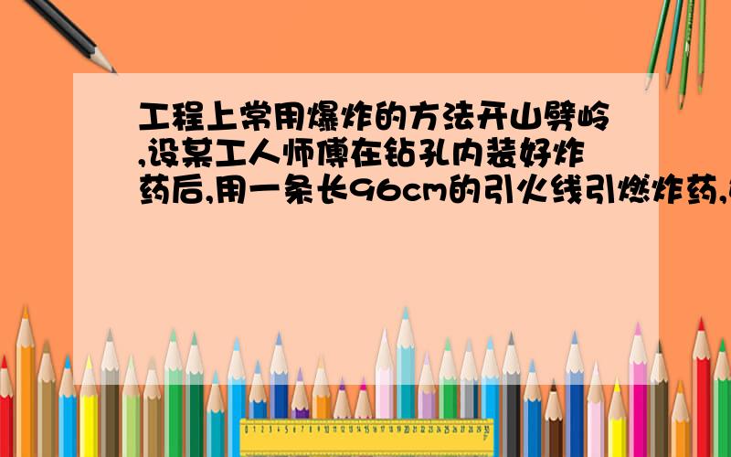 工程上常用爆炸的方法开山劈岭,设某工人师傅在钻孔内装好炸药后,用一条长96cm的引火线引燃炸药,如果引火线燃烧速度是0.8cm/s,点火人点燃引火线后以5m/s的速度跑开,他能不能在爆炸前跑到