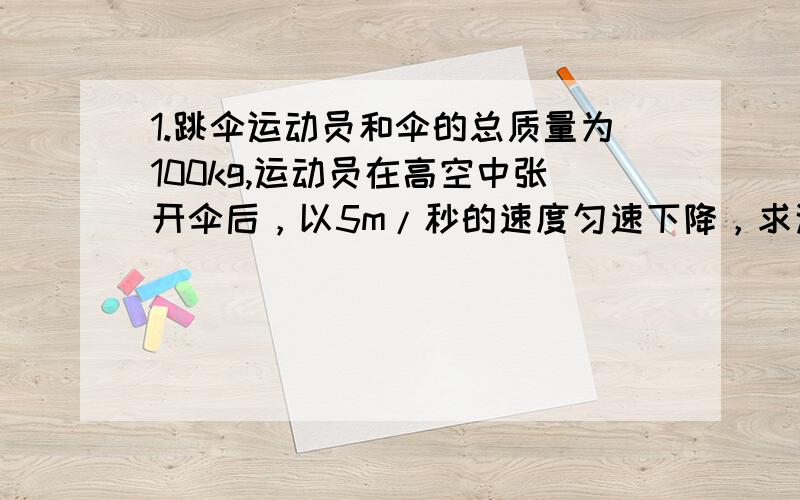 1.跳伞运动员和伞的总质量为100kg,运动员在高空中张开伞后，以5m/秒的速度匀速下降，求这时运动员和伞受到的阻力。2.质量为50KG的物理在拉力F作用下，在水平面上作匀速直线运动，阻力是