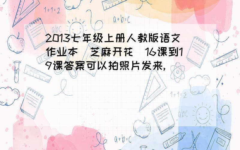 2013七年级上册人教版语文作业本（芝麻开花）16课到19课答案可以拍照片发来,