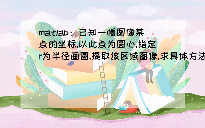 matlab：已知一幅图像某点的坐标,以此点为圆心,指定r为半径画圆,提取该区域图像,求具体方法.