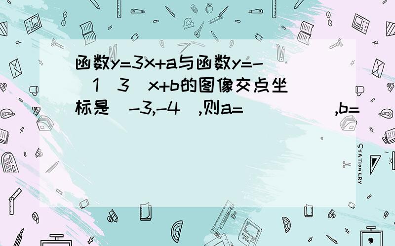 函数y=3x+a与函数y=-(1\3)x+b的图像交点坐标是(-3,-4),则a=_____,b=_______.