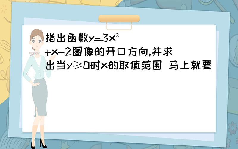 指出函数y=3x²+x-2图像的开口方向,并求出当y≥0时x的取值范围 马上就要