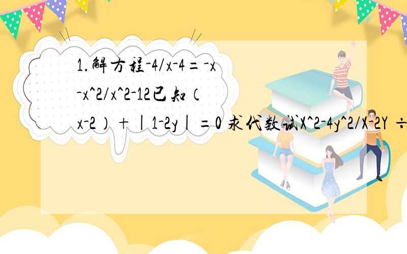 1.解方程-4/x-4=-x-x^2/x^2-12已知（x-2）+|1-2y|=0 求代数试X^2-4y^2/X-2Y ÷ y-X/y ×xy+y^2/x^-y^2的值3为了方便广大游客到昆明游览世博园铁路部临时增加了一列南宁到昆明的直达快车.一直南宁到昆明路程