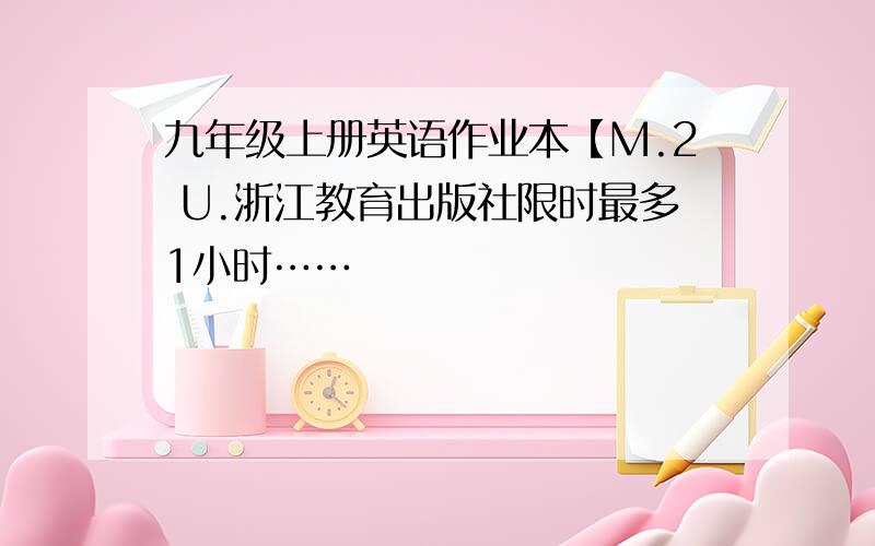 九年级上册英语作业本【M.2 U.浙江教育出版社限时最多1小时……