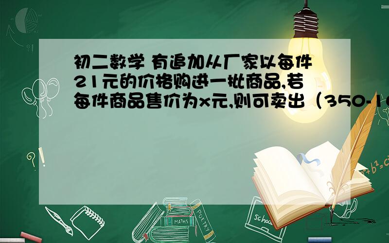 初二数学 有追加从厂家以每件21元的价格购进一批商品,若每件商品售价为x元,则可卖出（350-10a）件,商场计划要赚450元,则每件商品的售价为多少元?