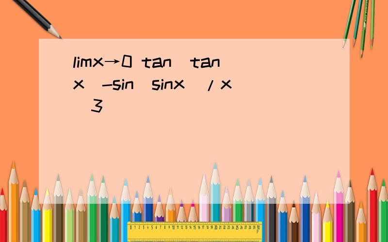 limx→0 tan(tanx)-sin(sinx)/x^3