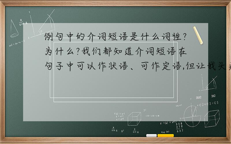 例句中的介词短语是什么词性?为什么?我们都知道介词短语在句子中可以作状语、可作定语,但让我头痛地是它们在某些句子中却很难区分它们的词性.现在我试着列举这样几个例子,并一定要