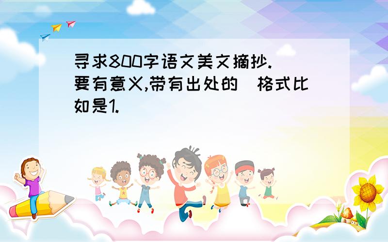 寻求800字语文美文摘抄.(要有意义,带有出处的)格式比如是1.______________________——《XXX》2.______________________——《XXX》3._______________________——《XXX》4._______________________——《XXX》以此类推.800