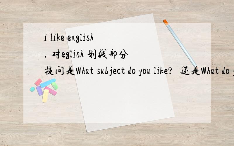 i like english. 对eglish 划线部分提问是What subject do you like?  还是What do you like?