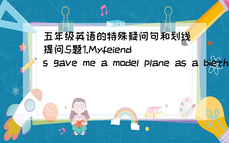 五年级英语的特殊疑问句和划线提问5题1.Myfeiends gave me a model plane as a biethday presents.            (特殊疑问句)                        （划线提问）             2. Wehad a Maths lesson this moening.谢谢!3.Danny went