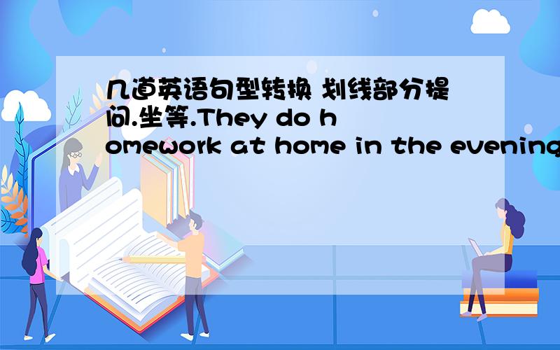 几道英语句型转换 划线部分提问.坐等.They do homework at home in the evening.(划线at home in the evening)________and________ ________they_________homework?We are looking forward to meeting her.(划线;her)_______ ________ ________look