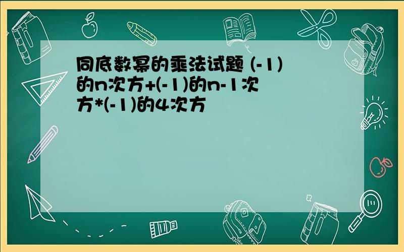 同底数幂的乘法试题 (-1)的n次方+(-1)的n-1次方*(-1)的4次方