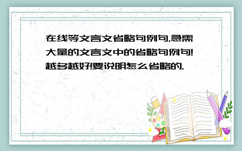 在线等文言文省略句例句.急需大量的文言文中的省略句例句!越多越好!要说明怎么省略的.