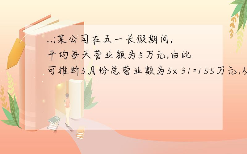 ..;某公司在五一长假期间,平均每天营业额为5万元,由此可推断5月份总营业额为5×31=155万元,从你所学的平均数的知识中看,认为这样的推断是否合理?