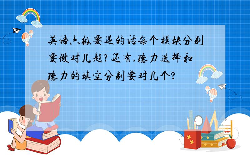 英语六级要过的话每个模块分别要做对几题?还有,听力选择和听力的填空分别要对几个?