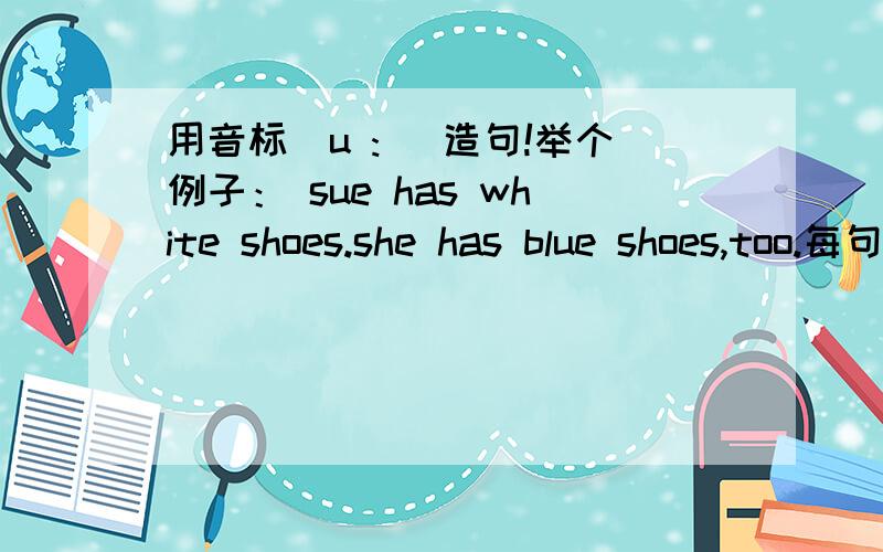 用音标（u :) 造句!举个例子： sue has white shoes.she has blue shoes,too.每句至少有3个单词发 （u ;）的音.