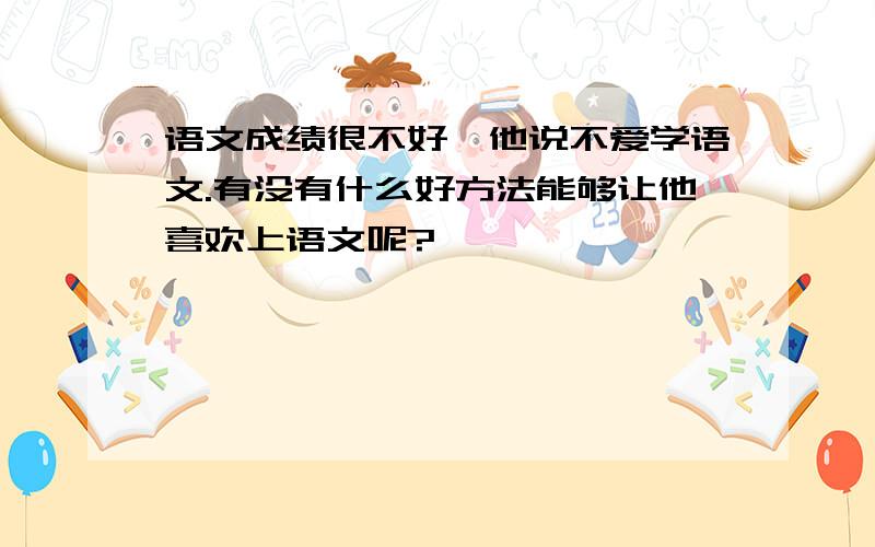 语文成绩很不好,他说不爱学语文.有没有什么好方法能够让他喜欢上语文呢?