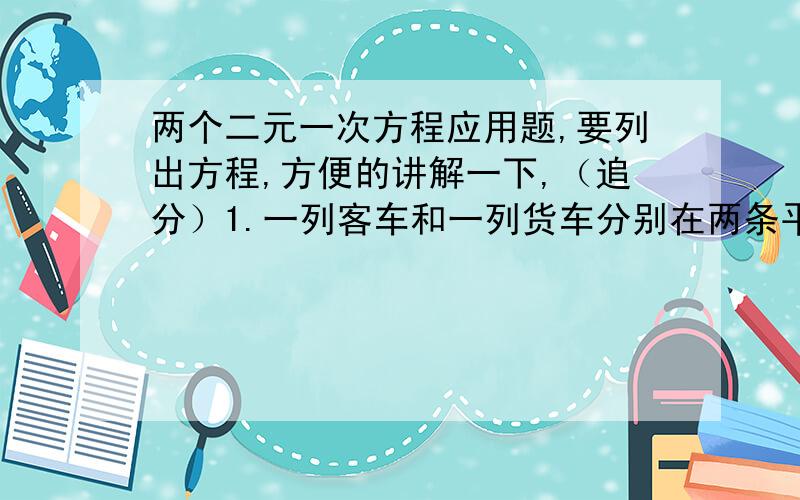 两个二元一次方程应用题,要列出方程,方便的讲解一下,（追分）1.一列客车和一列货车分别在两条平行的铁轨上行驶,客车长150米,货车长250米,如果两车相向而行,那么从两车车头相遇到车尾离