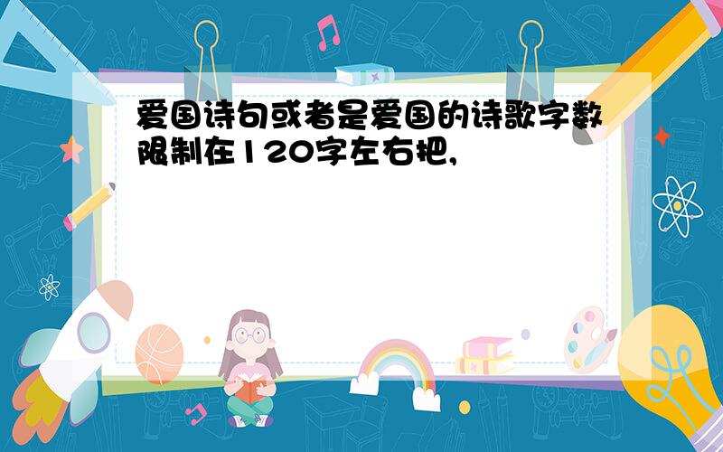 爱国诗句或者是爱国的诗歌字数限制在120字左右把,