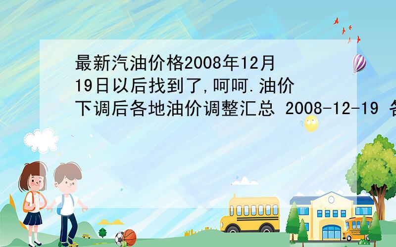 最新汽油价格2008年12月19日以后找到了,呵呵.油价下调后各地油价调整汇总 2008-12-19 各地油价调整汇总：北京93号汽油价格每升降0.93元,上海93号汽油降至5.06元,广东90和93号汽油每升分别降0.86