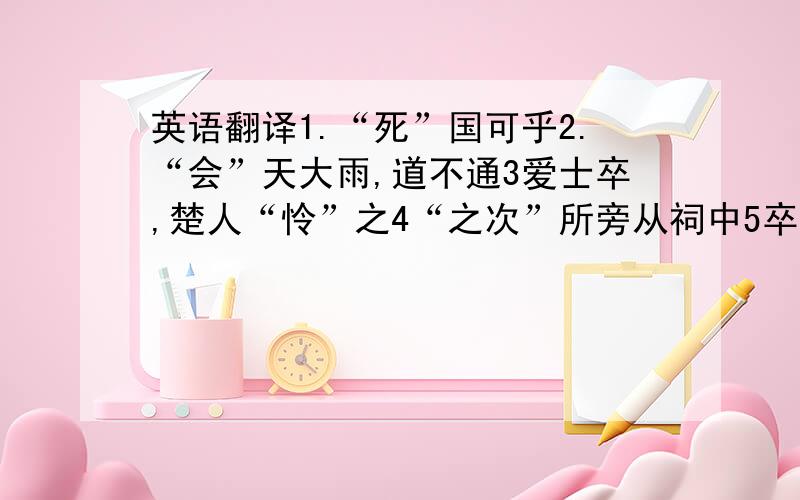 英语翻译1.“死”国可乎2.“会”天大雨,道不通3爱士卒,楚人“怜”之4“之次”所旁从祠中5卒中“往往语”6“比”至陈7苟富贵,无相忘8王侯将相宁有种乎