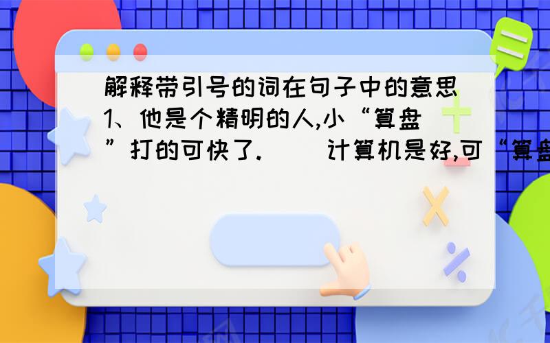 解释带引号的词在句子中的意思1、他是个精明的人,小“算盘”打的可快了.( )计算机是好,可“算盘”也不能丢啊.（ ）2、小华是个”聪明”的孩子.（ ）他总爱耍小”聪明”,不讨人喜欢.（