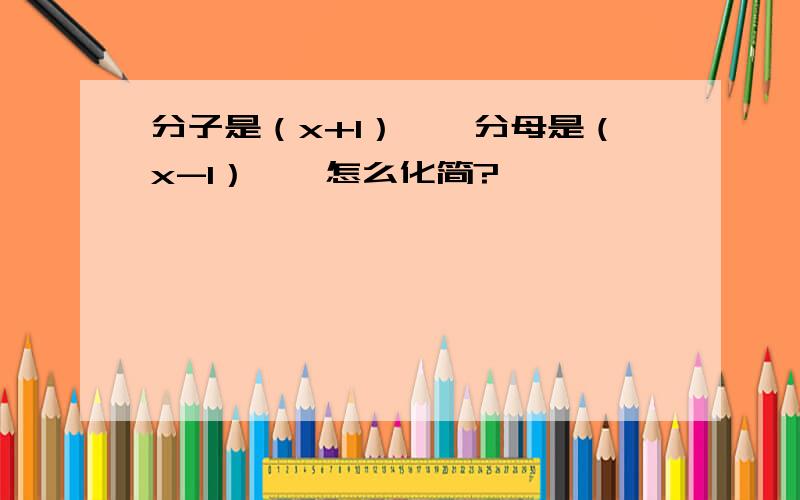 分子是（x+1）^,分母是（x-1）^,怎么化简?