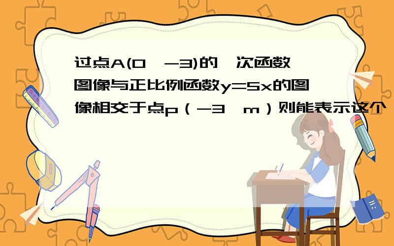 过点A(0,-3)的一次函数图像与正比例函数y=5x的图像相交于点p（-3,m）则能表示这个一次函数图像的一元一次方程是_________.写明原因,怎样做的