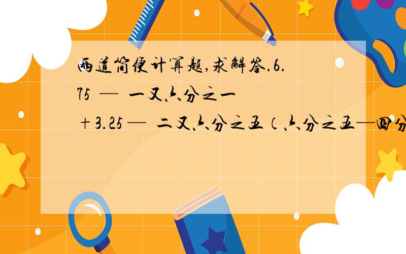 两道简便计算题,求解答.6.75  —  一又六分之一 +3.25 —  二又六分之五（六分之五—四分之三）除（四分之一+六分之一）