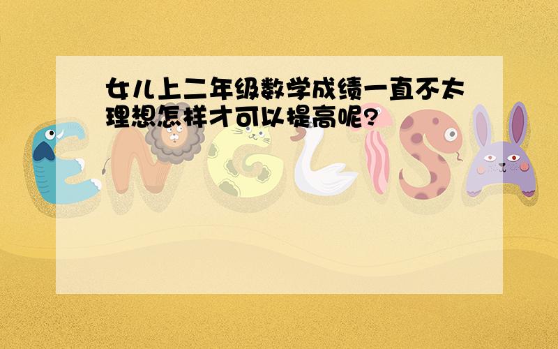 女儿上二年级数学成绩一直不太理想怎样才可以提高呢?