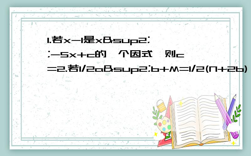 1.若x-1是x²;-5x+c的一个因式,则c=2.若1/2a²b+M=1/2(N+2b),则M+N=