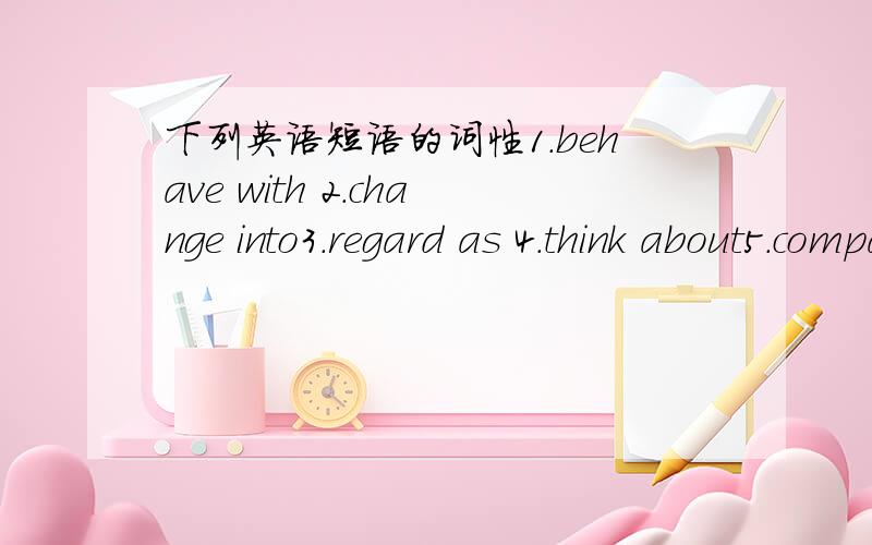 下列英语短语的词性1.behave with 2.change into3.regard as 4.think about5.compare to6.with(without) the help of