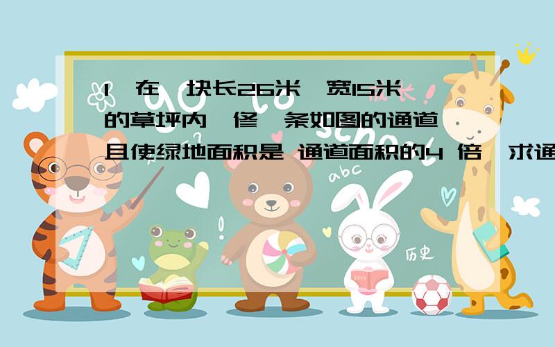 1、在一块长26米,宽15米的草坪内,修一条如图的通道,且使绿地面积是 通道面积的4 倍,求通道的宽度?[灰色区域是通道,绿色区域是绿地]http://hiphotos.baidu.com/%B8%CA%D3%DA%BC%C5%C4%AF%B5%C4%C9%CB%B8%D0/pic/it