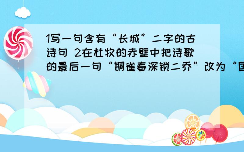 1写一句含有“长城”二字的古诗句 2在杜牧的赤壁中把诗歌的最后一句“铜雀春深锁二乔”改为“国破人亡在此1写一句含有“长城”二字的古诗句2在杜牧的赤壁中把诗歌的最后一句“铜雀