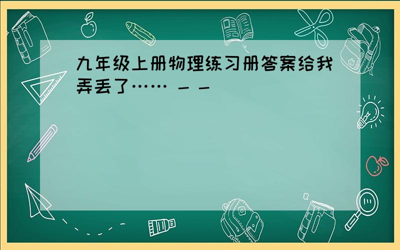 九年级上册物理练习册答案给我弄丢了…… - -